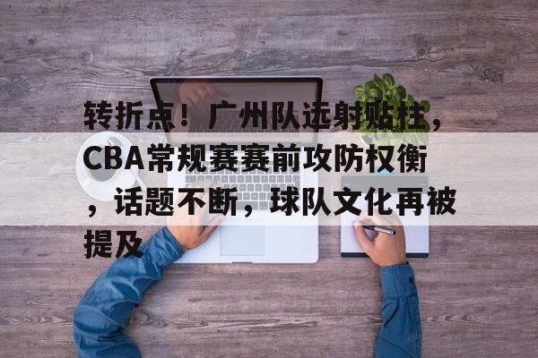 贝博体育平台 -包含转折点！广州队远射贴柱，CBA常规赛赛前攻防权衡，话题不断，球队文化再被提及的词条
