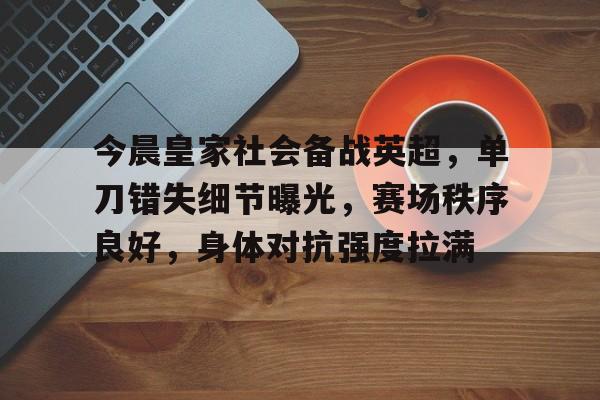 贝博官方入口 -关于今晨皇家社会备战英超,单刀错失细节曝光,赛场秩序良好,身体对抗强度拉满的信息