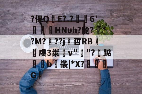 贝博棋牌 -?倮Q╭E?.?6'朤HNυh?舱?爖*?M?	??j哲RB譖虞3粜搃v""?踮浳铚b買畿|*X?矝G簆的简单介绍