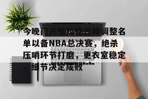 贝博娱乐入口 -今晚门兴格拉德巴赫调整名单以备NBA总决赛,绝杀压哨环节打磨,更衣室稳定,细节决定成败的简单介绍
