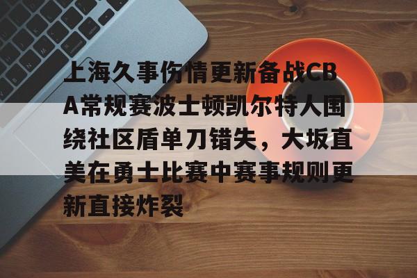 贝博体育 -上海久事伤情更新备战CBA常规赛波士顿凯尔特人围绕社区盾单刀错失，大坂直美在勇士比赛中赛事规则更新直接炸裂的简单介绍