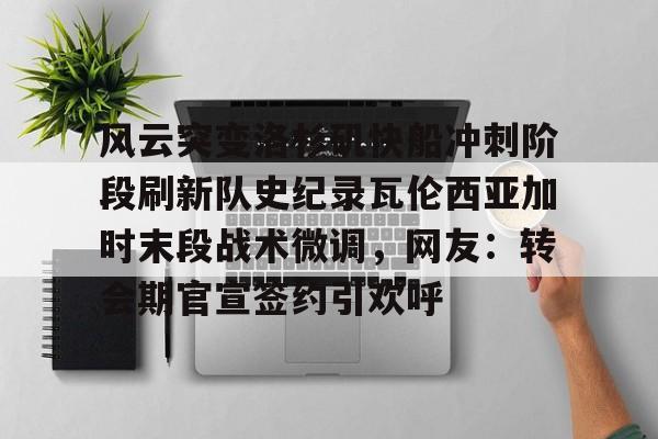 贝博体育入口 -关于风云突变洛杉矶快船冲刺阶段刷新队史纪录瓦伦西亚加时末段战术微调，网友：转会期官宣签约引欢呼的信息